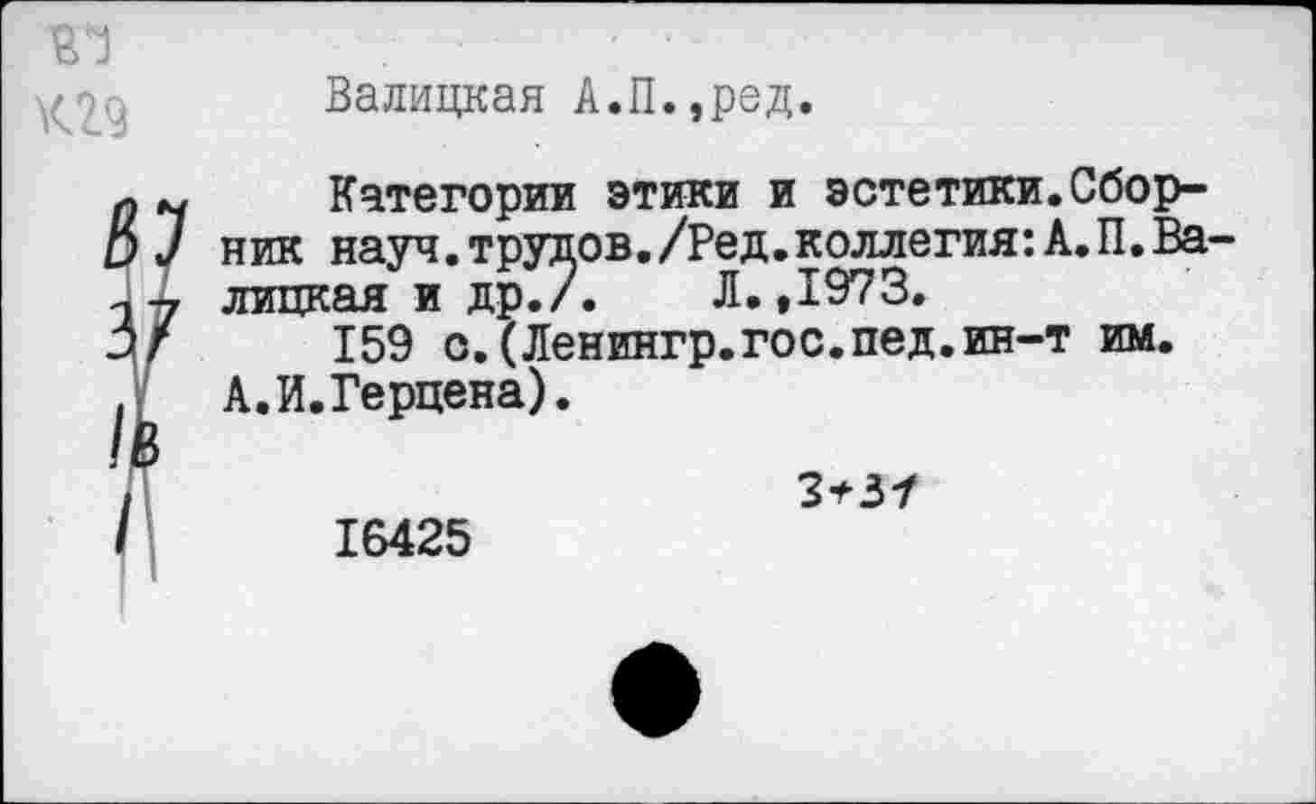 ﻿кгд
Балицкая А.П.,ред.
Категории этики и эстетики.Сборник науч, трудов./Ред. коллегия: А. П. Балицкая и др./. Л. ,1973.
159 с.(Ленингр.гос.пед.ин-т им. А.И.Герцена).
3*37
16425